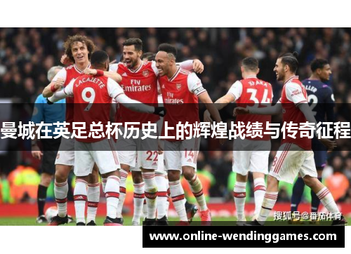 曼城在英足总杯历史上的辉煌战绩与传奇征程 曼城在英足总杯历史上的辉煌战绩与传奇征程