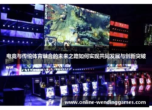 电竞与传统体育融合的未来之路如何实现共同发展与创新突破