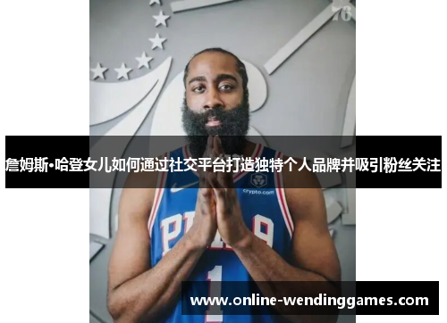 詹姆斯·哈登女儿如何通过社交平台打造独特个人品牌并吸引粉丝关注 詹姆斯·哈登女儿如何通过社交平台打造独特个人品牌并吸引粉丝关注
