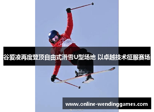 谷爱凌再度登顶自由式滑雪U型场地 以卓越技术征服赛场 谷爱凌再度登顶自由式滑雪U型场地 以卓越技术征服赛场