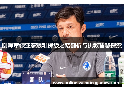 谢晖带领亚泰艰难保级之路剖析与执教智慧探索 谢晖带领亚泰艰难保级之路剖析与执教智慧探索