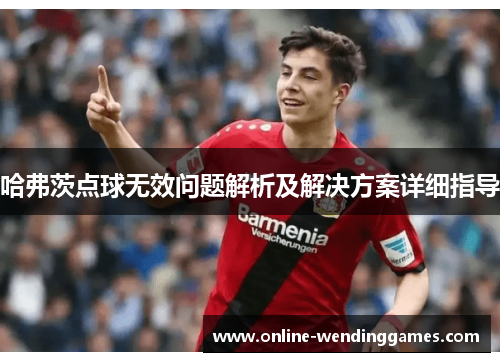哈弗茨点球无效问题解析及解决方案详细指导 哈弗茨点球无效问题解析及解决方案详细指导