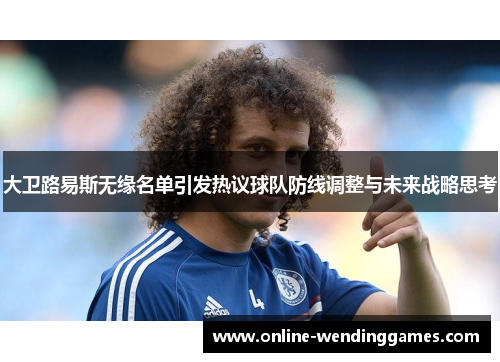 大卫路易斯无缘名单引发热议球队防线调整与未来战略思考 大卫路易斯无缘名单引发热议球队防线调整与未来战略思考