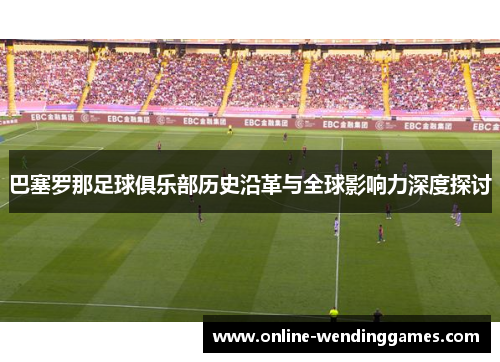 巴塞罗那足球俱乐部历史沿革与全球影响力深度探讨 巴塞罗那足球俱乐部历史沿革与全球影响力深度探讨