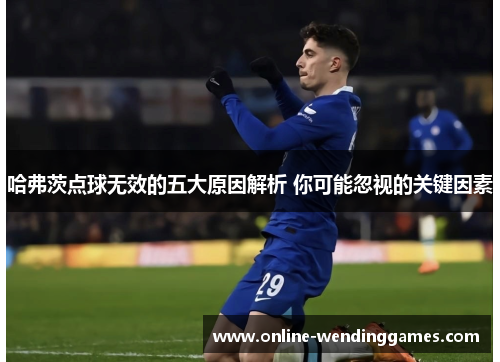 哈弗茨点球无效的五大原因解析 你可能忽视的关键因素
