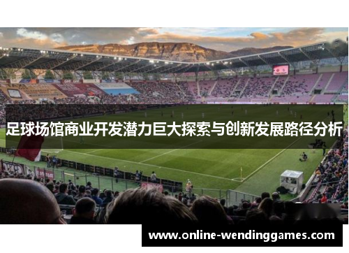 足球场馆商业开发潜力巨大探索与创新发展路径分析 足球场馆商业开发潜力巨大探索与创新发展路径分析
