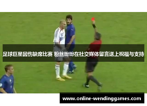 足球巨星因伤缺席比赛 粉丝纷纷在社交媒体留言送上祝福与支持