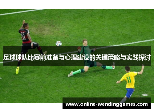 足球球队比赛前准备与心理建设的关键策略与实践探讨