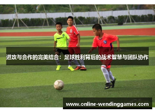 进攻与合作的完美结合:足球胜利背后的战术智慧与团队协作 进攻与合作的完美结合:足球胜利背后的战术智慧与团队协作