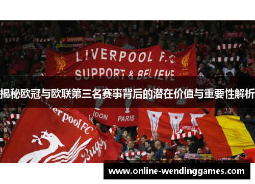 揭秘欧冠与欧联第三名赛事背后的潜在价值与重要性解析