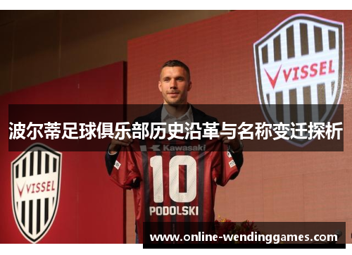 波尔蒂足球俱乐部历史沿革与名称变迁探析 波尔蒂足球俱乐部历史沿革与名称变迁探析