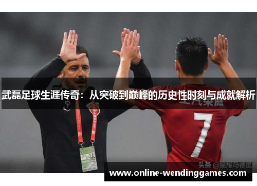 武磊足球生涯传奇:从突破到巅峰的历史性时刻与成就解析 武磊足球生涯传奇:从突破到巅峰的历史性时刻与成就解析