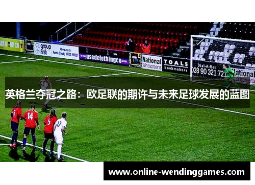 英格兰夺冠之路:欧足联的期许与未来足球发展的蓝图 英格兰夺冠之路:欧足联的期许与未来足球发展的蓝图