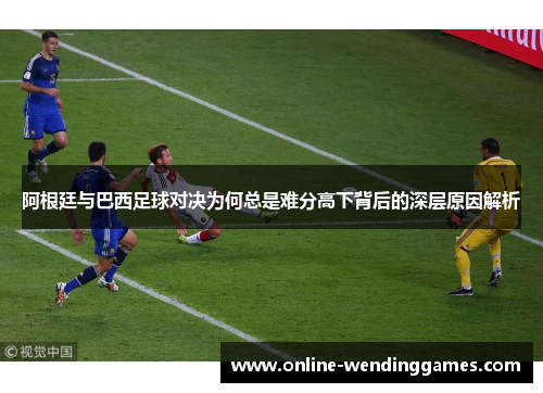 阿根廷与巴西足球对决为何总是难分高下背后的深层原因解析