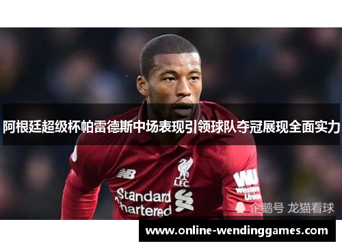 阿根廷超级杯帕雷德斯中场表现引领球队夺冠展现全面实力