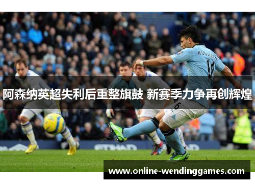 阿森纳英超失利后重整旗鼓 新赛季力争再创辉煌