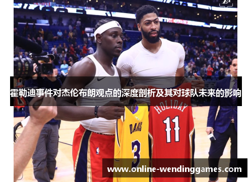 霍勒迪事件对杰伦布朗观点的深度剖析及其对球队未来的影响