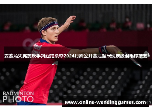 安赛龙凭完美反手斜线扣杀夺2024丹麦公开赛冠军展现顶级羽毛球技艺