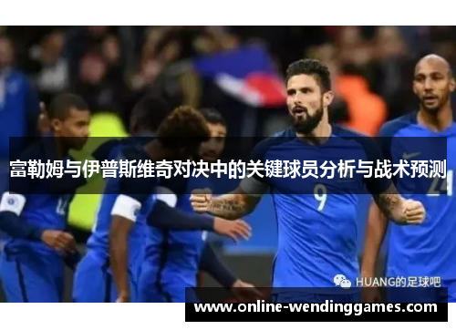 富勒姆与伊普斯维奇对决中的关键球员分析与战术预测