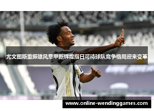 尤文图斯重振雄风意甲新辉煌指日可待球队竞争格局迎来变革