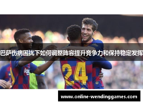 巴萨伤病困扰下如何调整阵容提升竞争力和保持稳定发挥