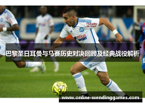 巴黎圣日耳曼与马赛历史对决回顾及经典战役解析