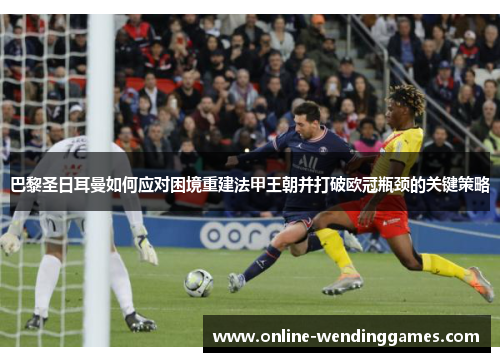 巴黎圣日耳曼如何应对困境重建法甲王朝并打破欧冠瓶颈的关键策略