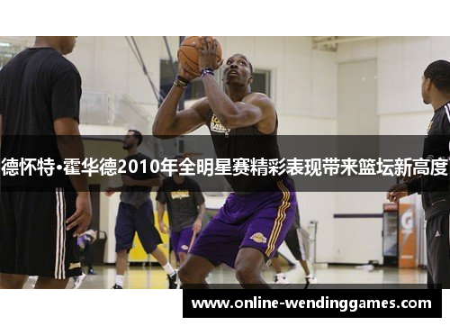 德怀特·霍华德2010年全明星赛精彩表现带来篮坛新高度 德怀特·霍华德2010年全明星赛精彩表现带来篮坛新高度