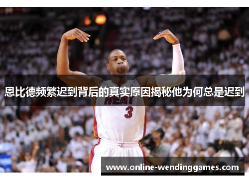 恩比德频繁迟到背后的真实原因揭秘他为何总是迟到 恩比德频繁迟到背后的真实原因揭秘他为何总是迟到