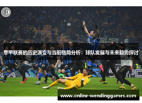 意甲联赛的历史演变与当前格局分析:球队发展与未来趋势探讨 意甲联赛的历史演变与当前格局分析:球队发展与未来趋势探讨