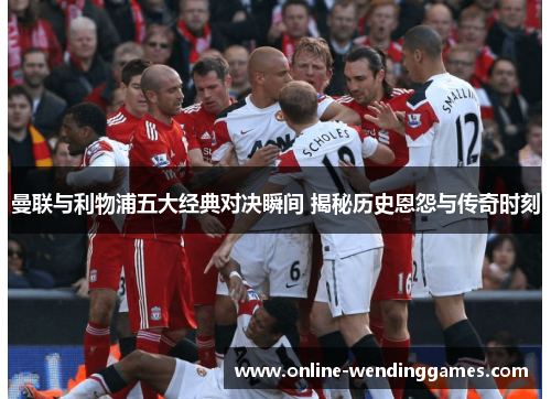 曼联与利物浦五大经典对决瞬间 揭秘历史恩怨与传奇时刻 曼联与利物浦五大经典对决瞬间 揭秘历史恩怨与传奇时刻