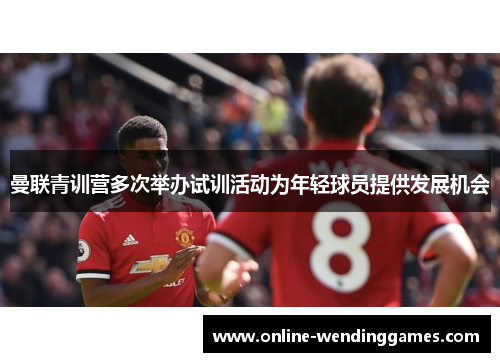曼联青训营多次举办试训活动为年轻球员提供发展机会