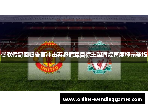 曼联传奇回归誓言冲击英超冠军目标重塑辉煌再度称霸赛场 曼联传奇回归誓言冲击英超冠军目标重塑辉煌再度称霸赛场