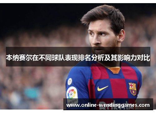本纳赛尔在不同球队表现排名分析及其影响力对比