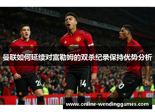 曼联如何延续对富勒姆的双杀纪录保持优势分析