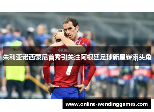 朱利亚诺西蒙尼首秀引关注阿根廷足球新星崭露头角