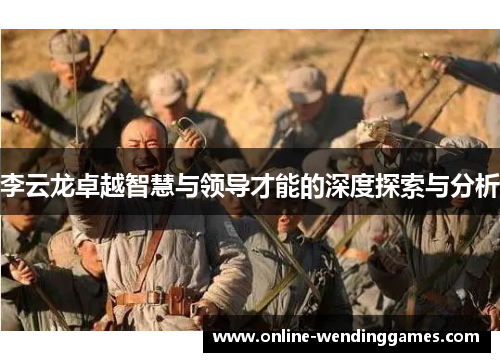 李云龙卓越智慧与领导才能的深度探索与分析 李云龙卓越智慧与领导才能的深度探索与分析