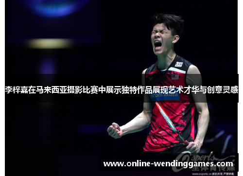 李梓嘉在马来西亚摄影比赛中展示独特作品展现艺术才华与创意灵感 李梓嘉在马来西亚摄影比赛中展示独特作品展现艺术才华与创意灵感