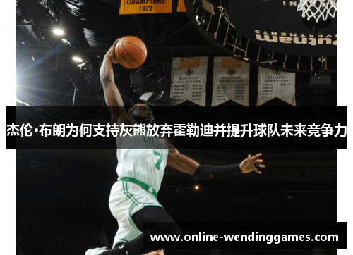 杰伦·布朗为何支持灰熊放弃霍勒迪并提升球队未来竞争力