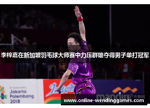 李梓嘉在新加坡羽毛球大师赛中力压群雄夺得男子单打冠军