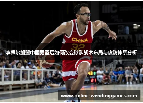 李凯尔加盟中国男篮后如何改变球队战术布局与攻防体系分析 李凯尔加盟中国男篮后如何改变球队战术布局与攻防体系分析