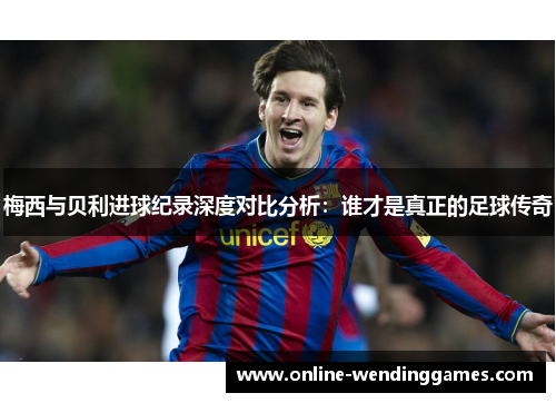 梅西与贝利进球纪录深度对比分析:谁才是真正的足球传奇 梅西与贝利进球纪录深度对比分析:谁才是真正的足球传奇