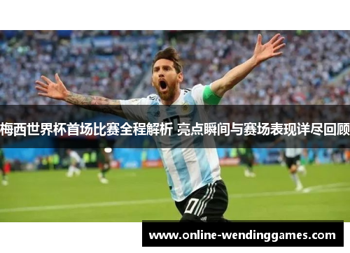 梅西世界杯首场比赛全程解析 亮点瞬间与赛场表现详尽回顾 梅西世界杯首场比赛全程解析 亮点瞬间与赛场表现详尽回顾