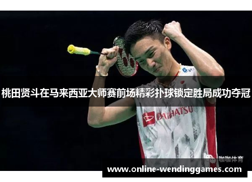 桃田贤斗在马来西亚大师赛前场精彩扑球锁定胜局成功夺冠