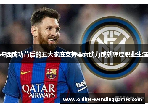梅西成功背后的五大家庭支持要素助力成就辉煌职业生涯