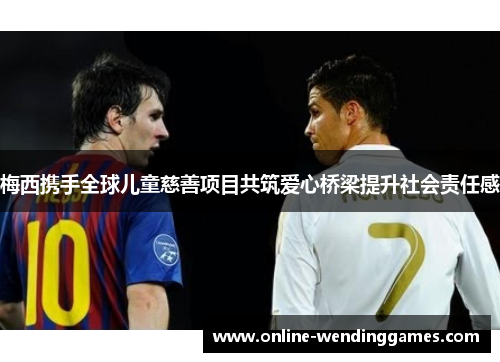 梅西携手全球儿童慈善项目共筑爱心桥梁提升社会责任感 梅西携手全球儿童慈善项目共筑爱心桥梁提升社会责任感