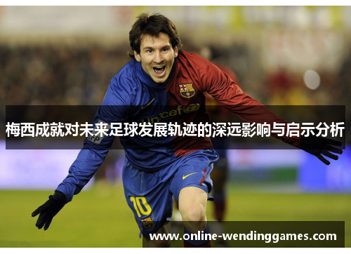 梅西成就对未来足球发展轨迹的深远影响与启示分析