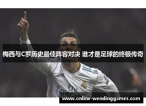 梅西与C罗历史最佳阵容对决 谁才是足球的终极传奇