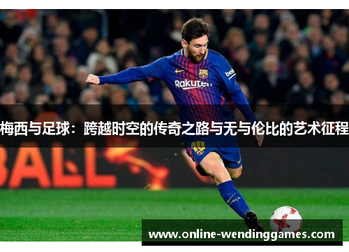梅西与足球：跨越时空的传奇之路与无与伦比的艺术征程