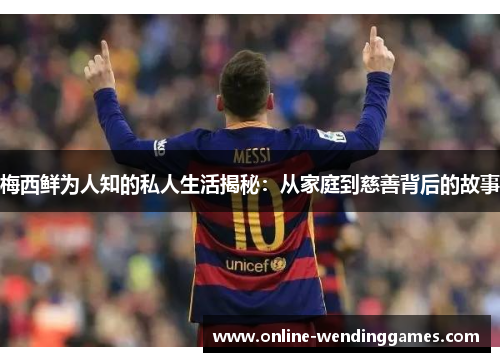 梅西鲜为人知的私人生活揭秘：从家庭到慈善背后的故事